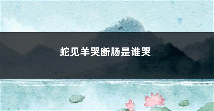 蛇见羊哭断肠是谁哭