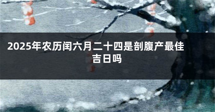 2025年农历闰六月二十四是剖腹产最佳吉日吗