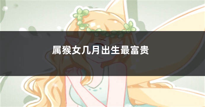 属猴女几月出生最富贵