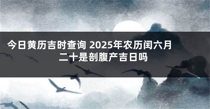 今日黄历吉时查询 2025年农历闰六月二十是剖腹产吉日吗