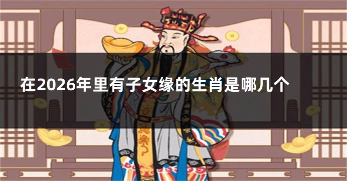 在2026年里有子女缘的生肖是哪几个