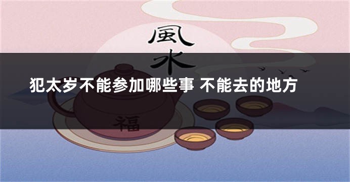 犯太岁不能参加哪些事 不能去的地方