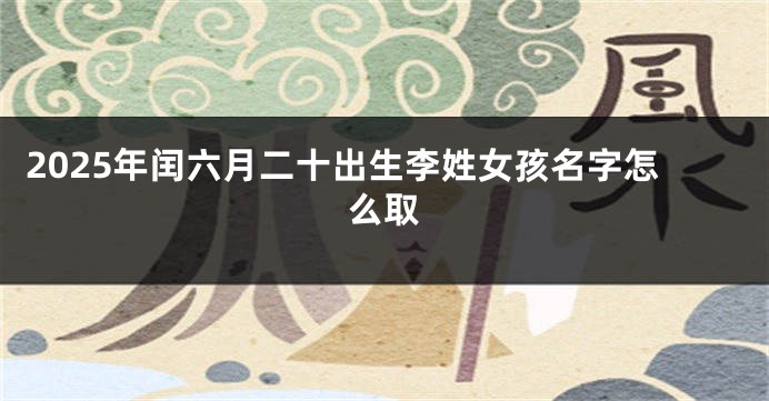 2025年闰六月二十出生李姓女孩名字怎么取