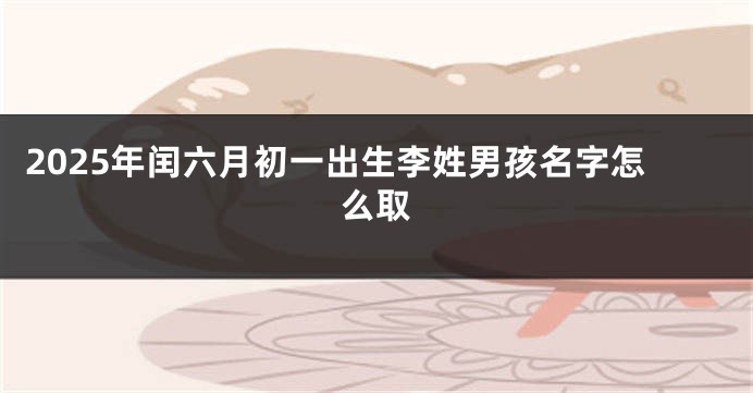 2025年闰六月初一出生李姓男孩名字怎么取