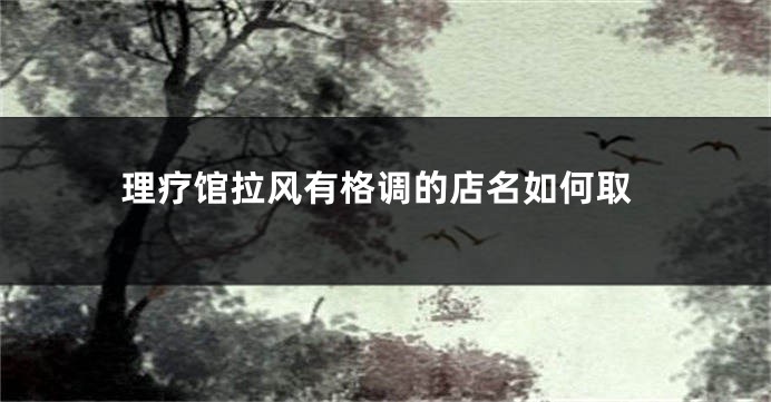 理疗馆拉风有格调的店名如何取