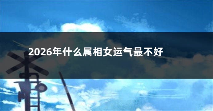 2026年什么属相女运气最不好