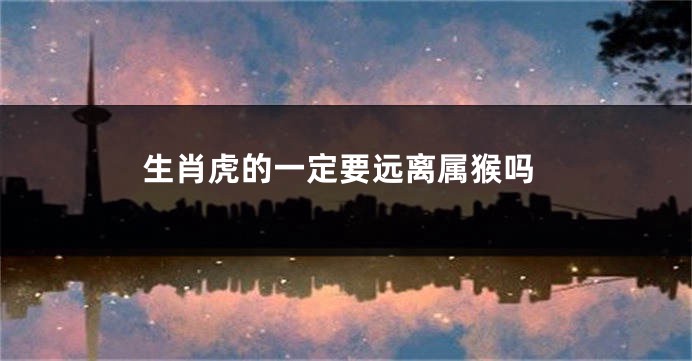 生肖虎的一定要远离属猴吗