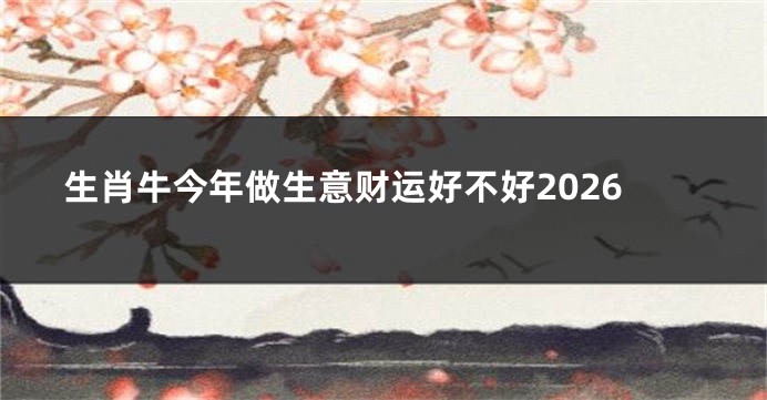 生肖牛今年做生意财运好不好2026