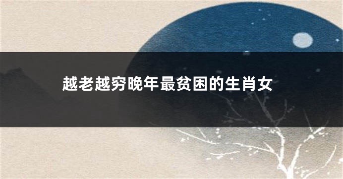 越老越穷晚年最贫困的生肖女