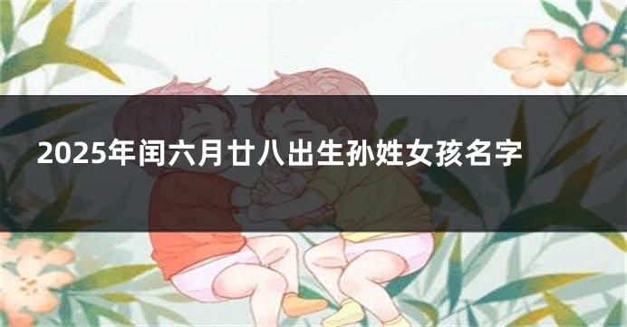 2025年闰六月廿八出生孙姓女孩名字
