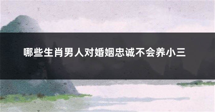哪些生肖男人对婚姻忠诚不会养小三