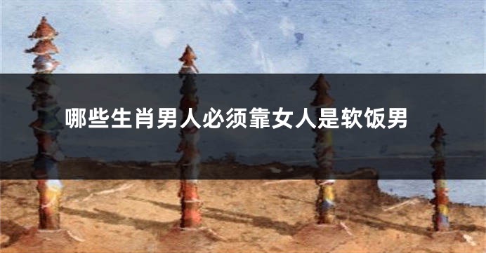 哪些生肖男人必须靠女人是软饭男