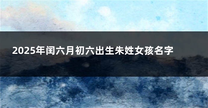 2025年闰六月初六出生朱姓女孩名字
