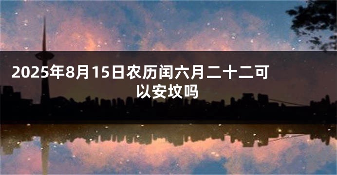 2025年8月15日农历闰六月二十二可以安坟吗