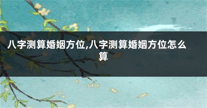 八字测算婚姻方位,八字测算婚姻方位怎么算