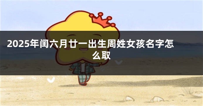 2025年闰六月廿一出生周姓女孩名字怎么取