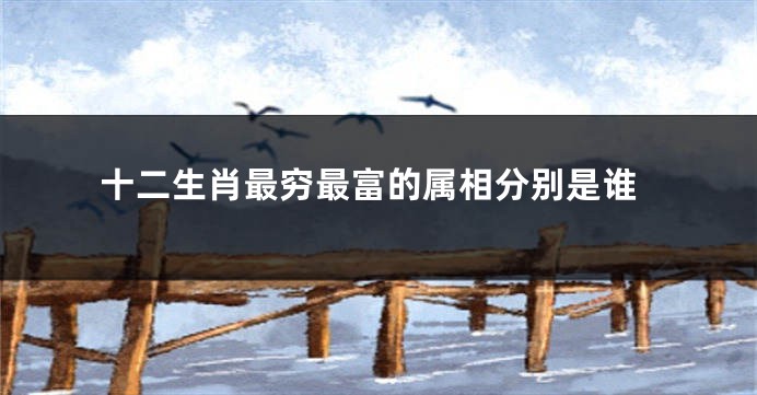 十二生肖最穷最富的属相分别是谁
