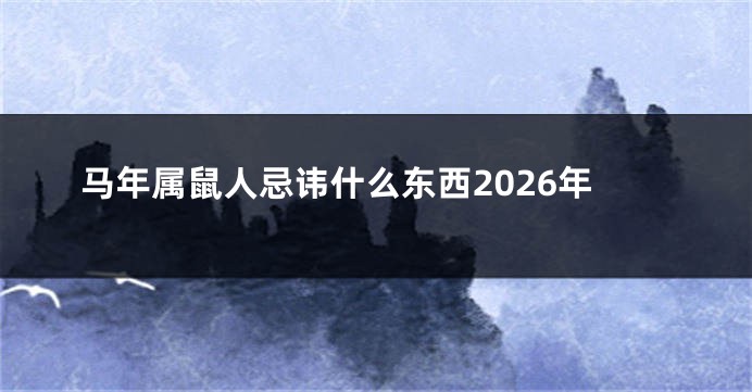 马年属鼠人忌讳什么东西2026年