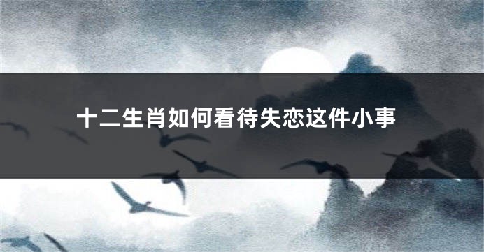 十二生肖如何看待失恋这件小事