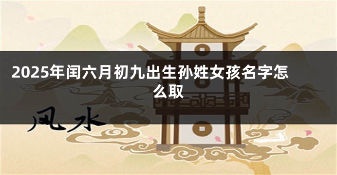 2025年闰六月初九出生孙姓女孩名字怎么取