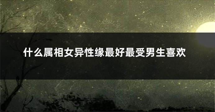 什么属相女异性缘最好最受男生喜欢