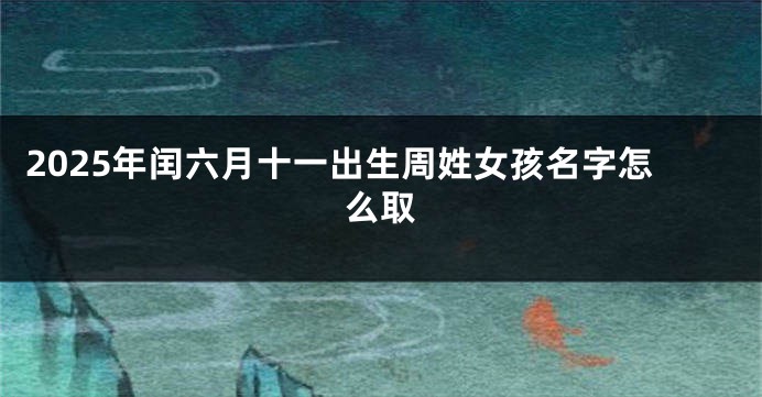 2025年闰六月十一出生周姓女孩名字怎么取