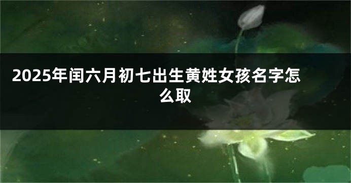 2025年闰六月初七出生黄姓女孩名字怎么取