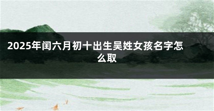2025年闰六月初十出生吴姓女孩名字怎么取