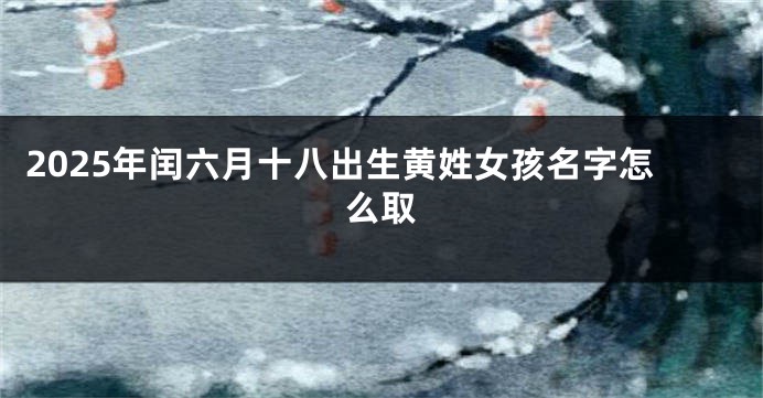 2025年闰六月十八出生黄姓女孩名字怎么取