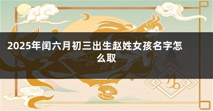 2025年闰六月初三出生赵姓女孩名字怎么取