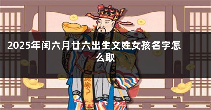 2025年闰六月廿六出生文姓女孩名字怎么取