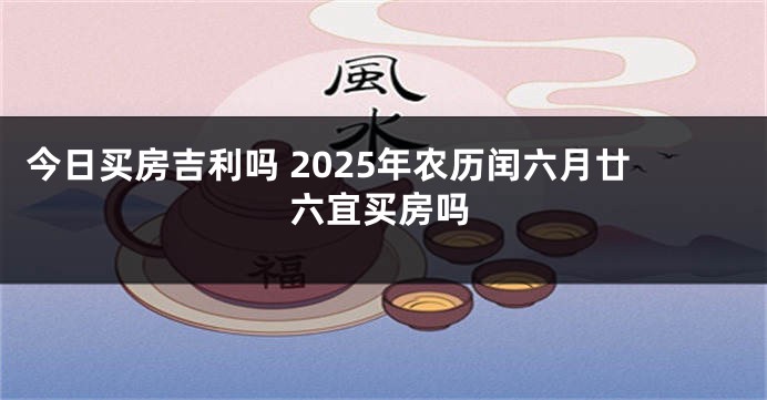今日买房吉利吗 2025年农历闰六月廿六宜买房吗