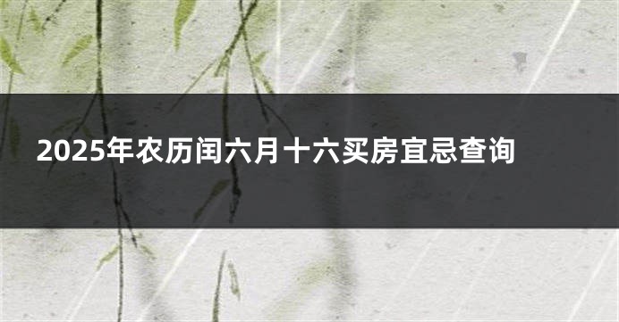 2025年农历闰六月十六买房宜忌查询