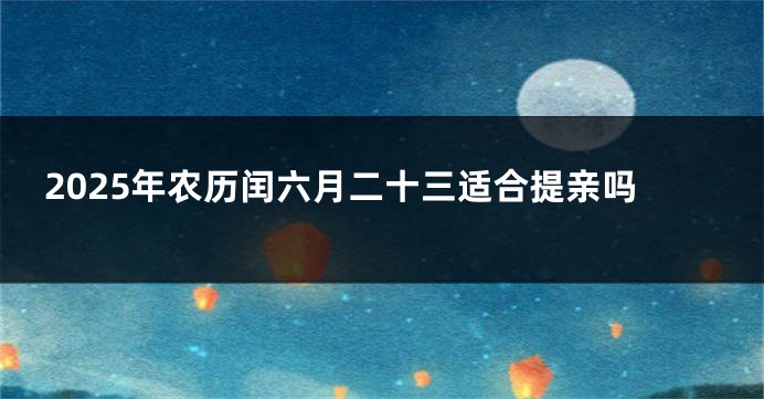 2025年农历闰六月二十三适合提亲吗