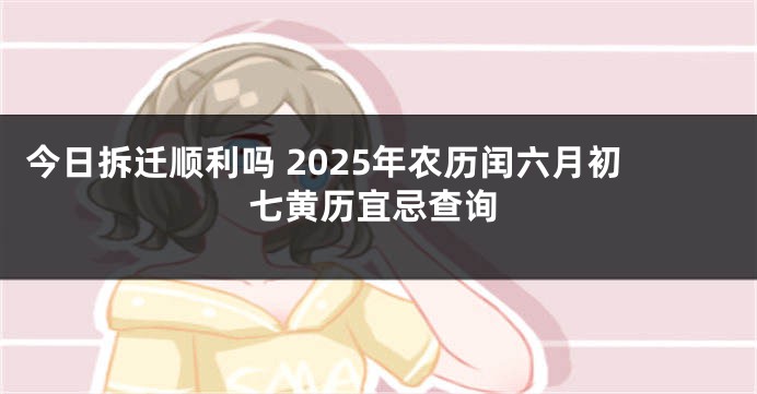 今日拆迁顺利吗 2025年农历闰六月初七黄历宜忌查询
