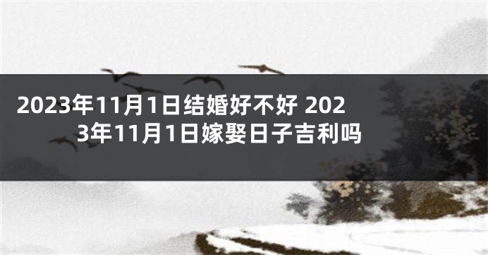 2023年11月1日结婚好不好 2023年11月1日嫁娶日子吉利吗