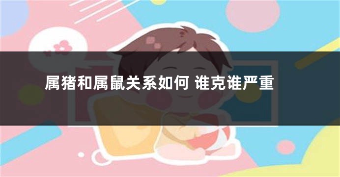 属猪和属鼠关系如何 谁克谁严重