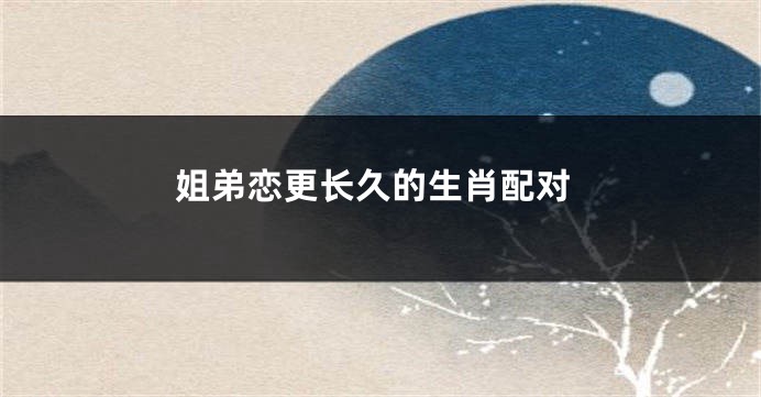 姐弟恋更长久的生肖配对