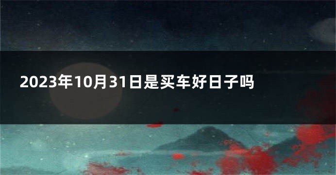 2023年10月31日是买车好日子吗
