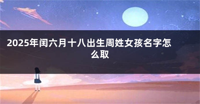 2025年闰六月十八出生周姓女孩名字怎么取