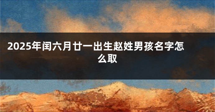 2025年闰六月廿一出生赵姓男孩名字怎么取