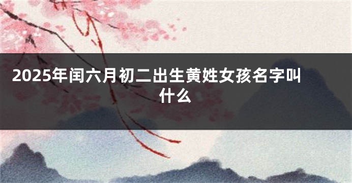 2025年闰六月初二出生黄姓女孩名字叫什么