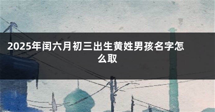 2025年闰六月初三出生黄姓男孩名字怎么取