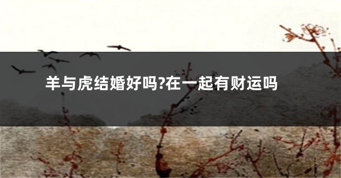 羊与虎结婚好吗?在一起有财运吗
