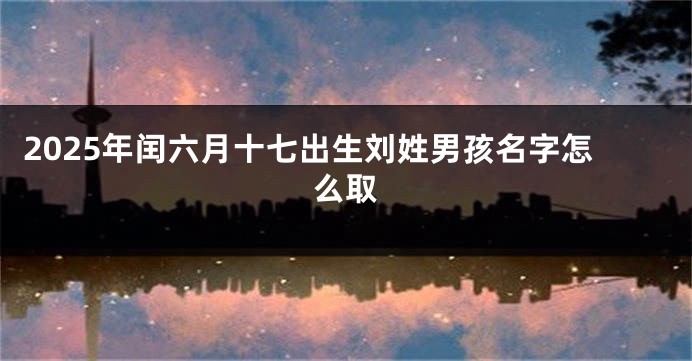 2025年闰六月十七出生刘姓男孩名字怎么取