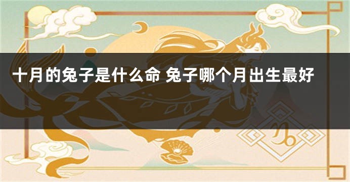十月的兔子是什么命 兔子哪个月出生最好 