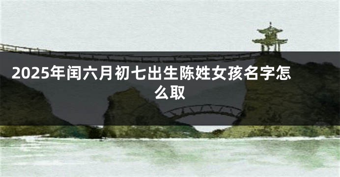 2025年闰六月初七出生陈姓女孩名字怎么取