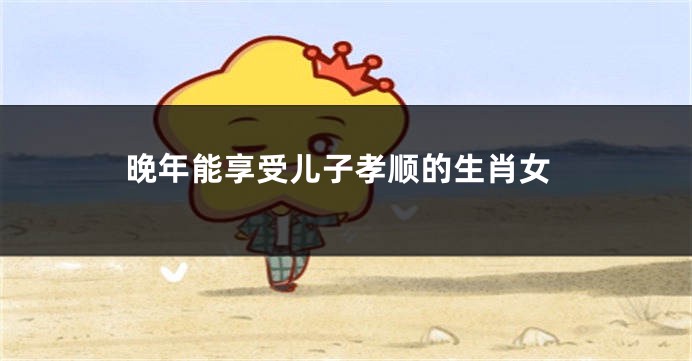 晚年能享受儿子孝顺的生肖女