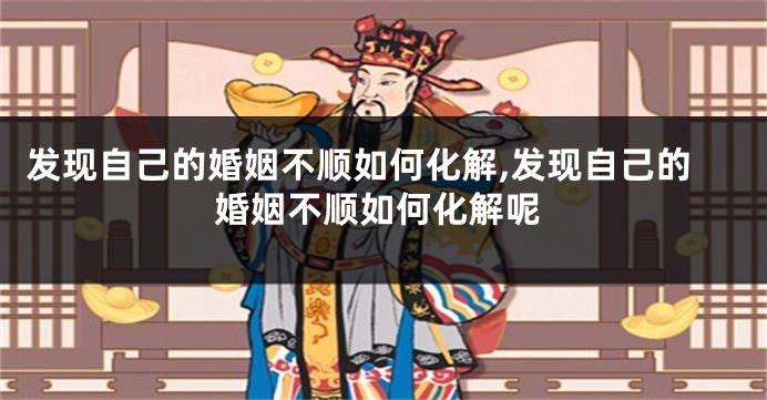 发现自己的婚姻不顺如何化解,发现自己的婚姻不顺如何化解呢