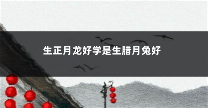 生正月龙好学是生腊月兔好